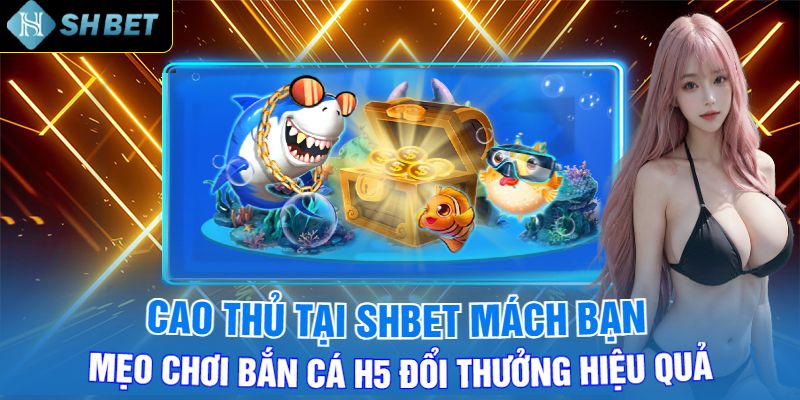 Cao Thủ Tại Shbet Mách Bạn Mẹo Chơi Bắn Cá H5 Đổi Thưởng Hiệu Quả