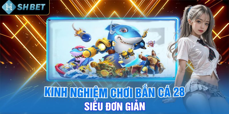 Kinh Nghiệm Chơi Bắn Cá 28 Siêu Đơn Giản