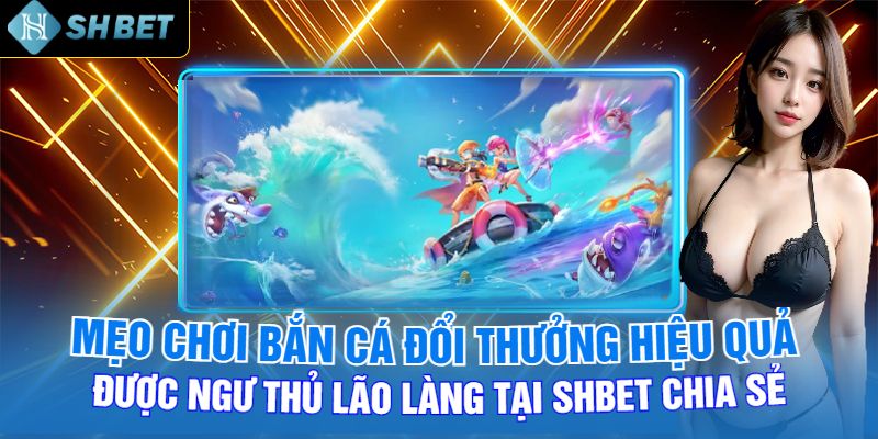 Mẹo Chơi Bắn Cá Đổi Thưởng Hiệu Quả Được Ngư Thủ Lão Làng Tại Shbet Chia Sẻ