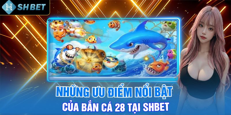 Những Ưu Điểm Nổi Bật Của Bắn Cá 28 Tại Shbet