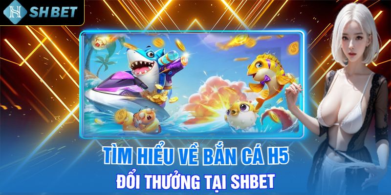 Tìm Hiểu Về Bắn Cá H5 Đổi Thưởng Tại Shbet