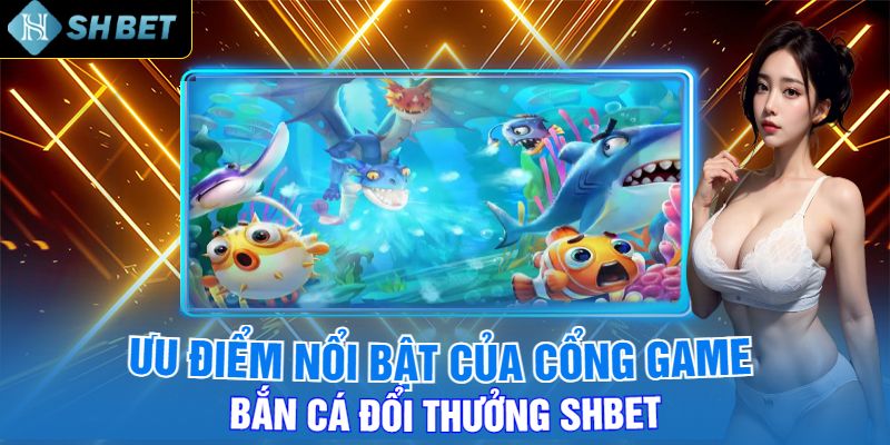 Ưu Điểm Nổi Bật Của Cổng Game Bắn Cá Đổi Thưởng Shbet