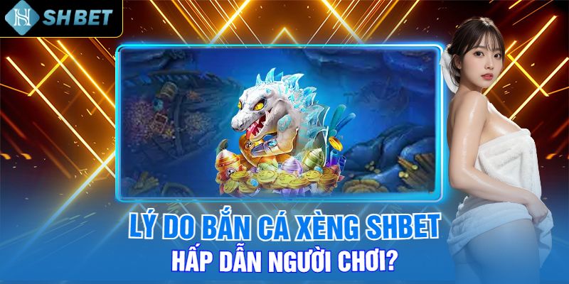 Lý Do Bắn Cá Xèng Shbet Hấp Dẫn Người Chơi?