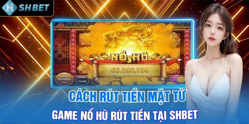 Rút Tiền Mặt Từ Game Nổ Hũ Rút Tiền Tại Shbet