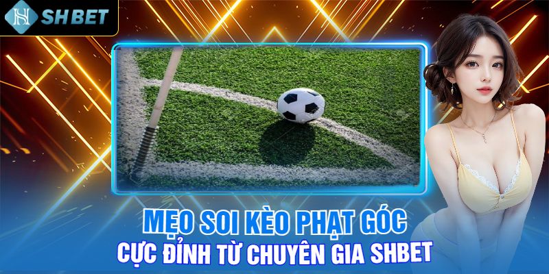 Mẹo Soi Kèo Phạt Góc Cực Đỉnh Từ Chuyên Gia Shbet