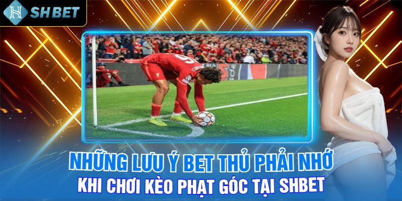 Những Lưu Ý Bet Thủ Phải Nhớ Khi Chơi Kèo Phạt Góc Tại Shbet