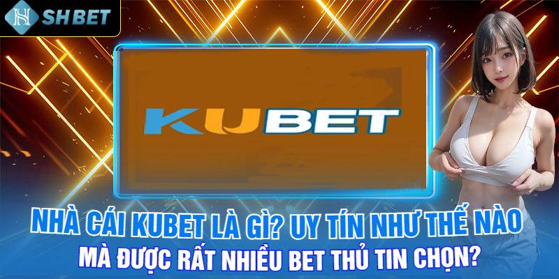 Nhà Cái Kubet Là Gì? Uy Tín Như Thế Nào Mà Được Rất Nhiều Bet Thủ Tin Chọn?