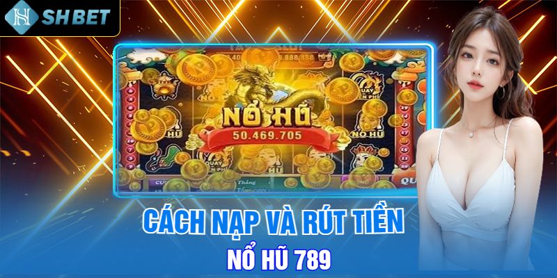 Cách Nạp Và Rút Tiền Tại Nổ Hũ 789