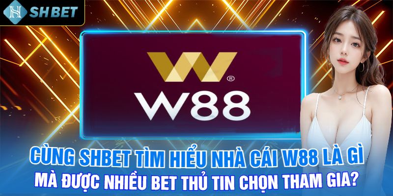 Cùng Shbet Tìm Hiểu Nhà Cái W88 Là Gì Mà Được Nhiều Bet Thủ Tin Chọn Tham Gia?